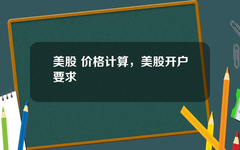 美股 价格计算，美股开户要求